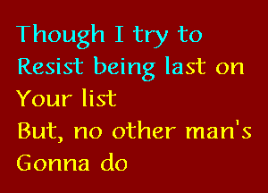 Though I try to
Resist being last on

Your list

But, no other man's
Gonna do