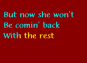 But now she won't
Be comin' back

With the rest