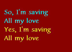 So, I'm saving
All my love

Yes, I'm saving
All my love