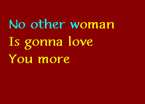 No other woman
Is gonna love

You more