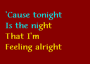 'Cause tonight
Is the night

That I'm
Feeling alright