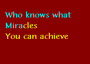 Who knows what
Miracles

You can achieve