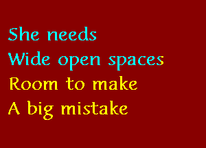 She needs
Wide open spaces

Room to make
A big mistake