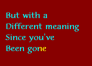 But with a
Different meaning

Since you've
Been gone