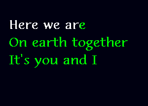 Here we are
On earth together

It's you and I