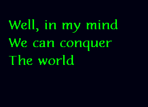 Well, in my mind
We can conquer

The world