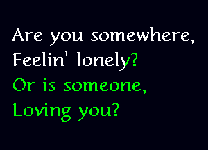 Are you somewhere,
Feelin' lonely?

Or is someone,
Loving you?