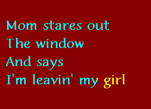 Mom stares out
The window

And says
I'm leavin' my girl