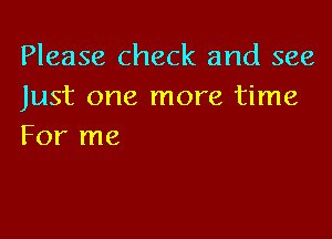 Please check and see
Just one more time

For me