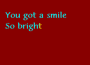 You got a smile
50 bright