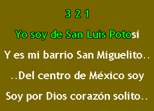 3 2 1
Yo soy de San Luis Potosi
Y es mi barrio San Miguelito..
..Del centro de Me'xico soy

Soy por Dios corazc'm solito..
