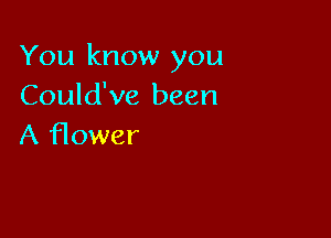 You know you
Could've been

A flower
