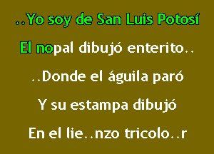 ..Yo soy de San Luis Potosi
El nopal dibujc') enterito..
..Donde el aguila parc')

Y su estampa dibujc')

En el lie..nzo tricolo..r