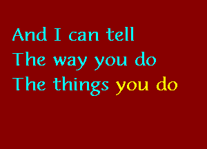 And I can tell
The way you do

The things you do