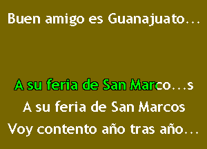 Buen amigo es Guanajuato...

A su feria de San Marco...s
A su feria de San Marcos
Voy contento aflo tras aflo...