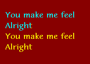 You make me feel
Alright

You make me feel
Alright