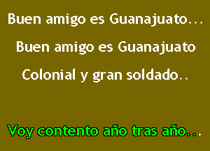 Buen amigo es Guanajuato...
Buen amigo es Guanajuato

Colonial y gran soldado..

Voy contento aflo tras aflo...