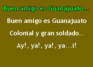 Buen amigo es Guanajuato...
Buen amigo es Guanajuato
Colonial y gran soldado..

Ay!, ya!, ya!, ya...i!