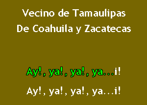Vecino de Tamaulipas
De Coahuila y Zacatecas

Ay!, ya!, ya!, ya...i!

Ay!, ya!, ya!, ya...i!