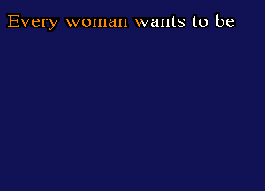 Every woman wants to be