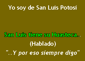 Yo soy de San Luis Potosi

San Luis tiene su Huasteca..
(Hablado)

. Y por eso sfempre digo