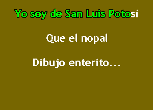 Yo soy de San Luis Potosi

Que el nopal

Dibujo enterito. ..