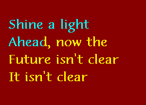 Shine a light
Ahead, now the

Future isn't clear
It isn't clear