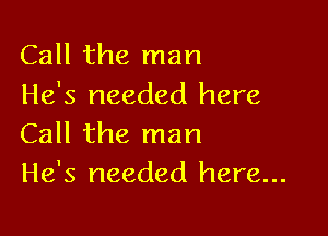 Call the man
He's needed here

Call the man
He's needed here...