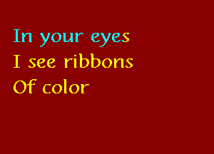 In your eyes
I see ribbons

Of color