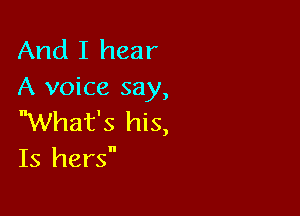 And I hear
A voice say,

What's his,
Is hers