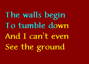 The walls begin
To tumble down

And I can't even
See the ground