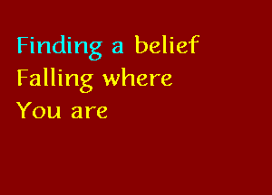 Finding a belief
Falling where

You are