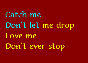 Catch me
Don't let me drop

Love me
Don't ever stop