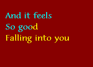 And it feels
So good

Falling into you