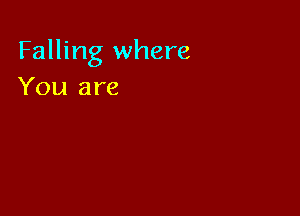 Falling where
You are