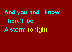 And you and I know
There'll be

A storm tonight