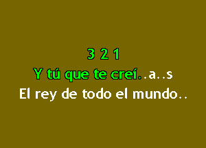 321

Y to que te crei..a..s
El rey de todo el mundo..