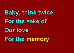 Baby, think twice
For the sake of

Our love
For the memory