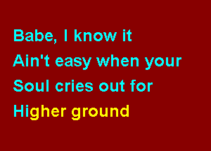 Babe, I know it
Ain't easy when your

Soul cries out for
Higher ground