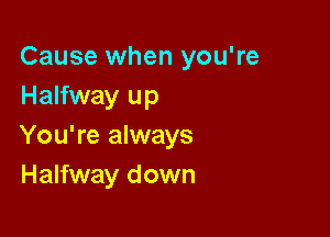 Cause when you're
Halfway up

You're always
Halfway down