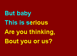 But baby
This is serious

Are you thinking,
Bout you or us?