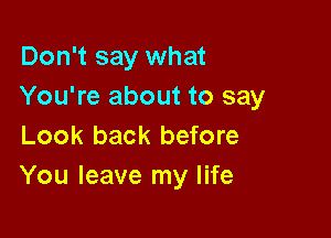 Don't say what
You're about to say

Look back before
You leave my life