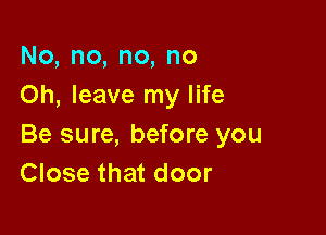 No,no,no,no
Oh, leave my life

Be sure, before you
Close that door