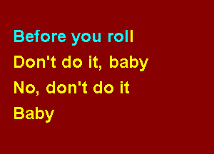 Before you roll
Don't do it, baby

No, don't do it
Baby