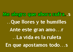 Me alegro que ahora sufra..s
..Que llores y te humilles
Ante este gran amo...r
..La Vida es la ruleta
En que apostamos todo...s