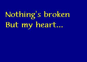 Nothing's broken
But my heart...