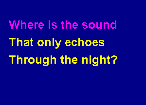 That only echoes

Through the night?