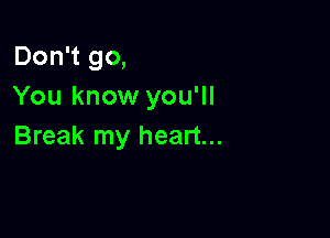 Don't go,
You know you'll

Break my heart...