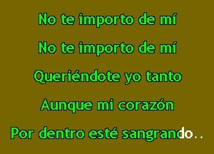 No te importo de mi
No te importo de mi
Querie'ndote yo tanto
Aunque mi corazc'm

Por dentro este' sangrando..