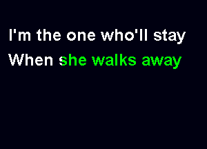 I'm the one who'll stay
When she walks away